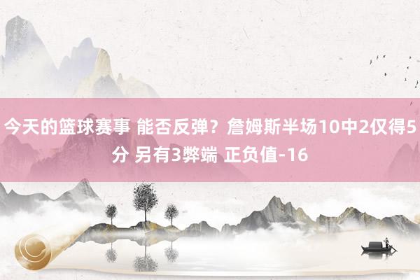 今天的篮球赛事 能否反弹？詹姆斯半场10中2仅得5分 另有3弊端 正负值-16