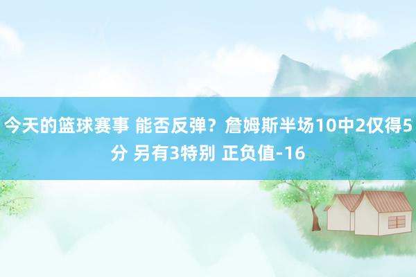 今天的篮球赛事 能否反弹？詹姆斯半场10中2仅得5分 另有3特别 正负值-16