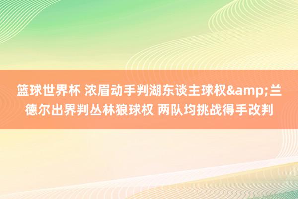 篮球世界杯 浓眉动手判湖东谈主球权&兰德尔出界判丛林狼球权 两队均挑战得手改判