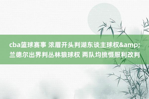 cba篮球赛事 浓眉开头判湖东谈主球权&兰德尔出界判丛林狼球权 两队均挑慑服利改判