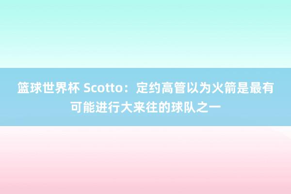 篮球世界杯 Scotto：定约高管以为火箭是最有可能进行大来往的球队之一