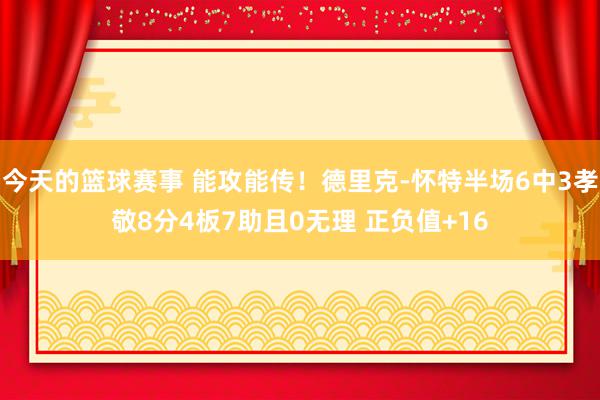 今天的篮球赛事 能攻能传！德里克-怀特半场6中3孝敬8分4板7助且0无理 正负值+16