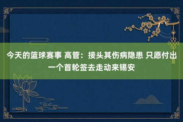 今天的篮球赛事 高管：接头其伤病隐患 只愿付出一个首轮签去走动来锡安