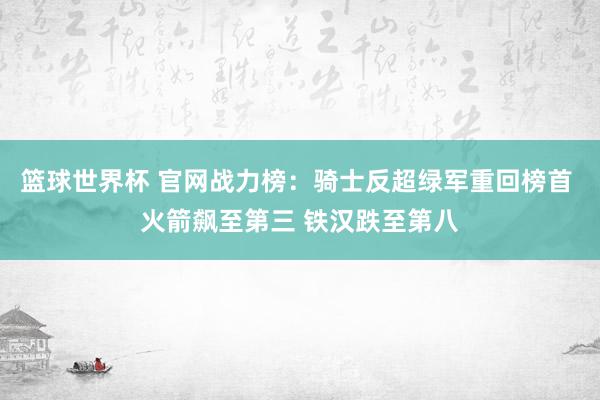 篮球世界杯 官网战力榜：骑士反超绿军重回榜首 火箭飙至第三 铁汉跌至第八