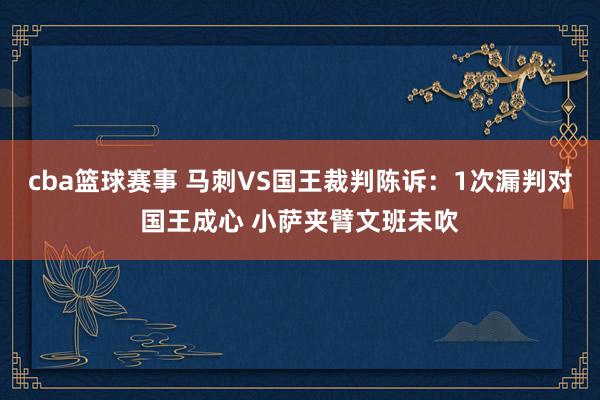 cba篮球赛事 马刺VS国王裁判陈诉：1次漏判对国王成心 小萨夹臂文班未吹