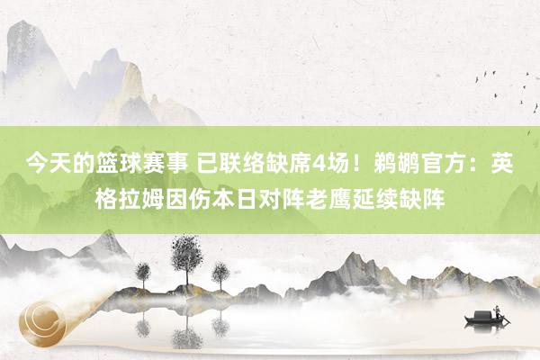 今天的篮球赛事 已联络缺席4场！鹈鹕官方：英格拉姆因伤本日对阵老鹰延续缺阵