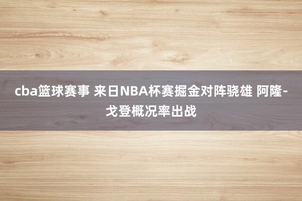 cba篮球赛事 来日NBA杯赛掘金对阵骁雄 阿隆-戈登概况率出战