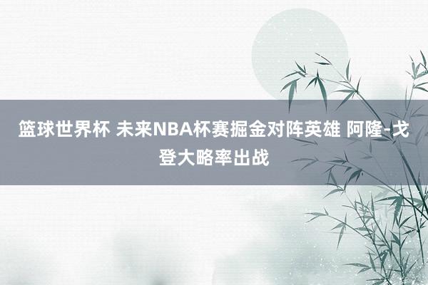 篮球世界杯 未来NBA杯赛掘金对阵英雄 阿隆-戈登大略率出战