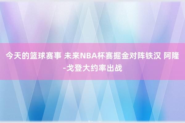 今天的篮球赛事 未来NBA杯赛掘金对阵铁汉 阿隆-戈登大约率出战