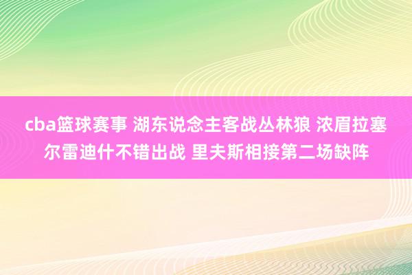 cba篮球赛事 湖东说念主客战丛林狼 浓眉拉塞尔雷迪什不错出战 里夫斯相接第二场缺阵