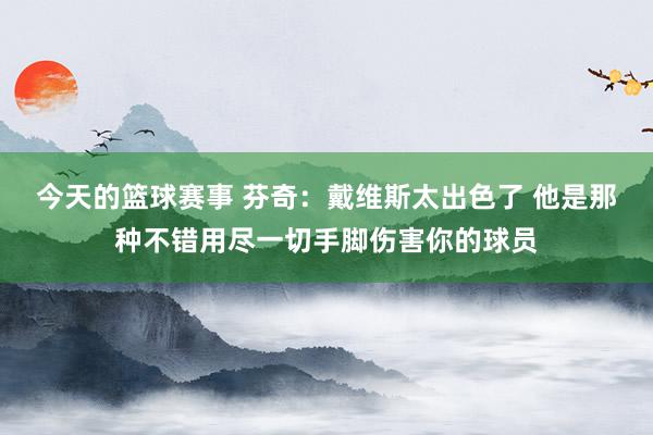 今天的篮球赛事 芬奇：戴维斯太出色了 他是那种不错用尽一切手脚伤害你的球员