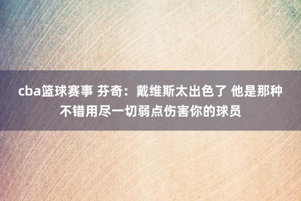 cba篮球赛事 芬奇：戴维斯太出色了 他是那种不错用尽一切弱点伤害你的球员