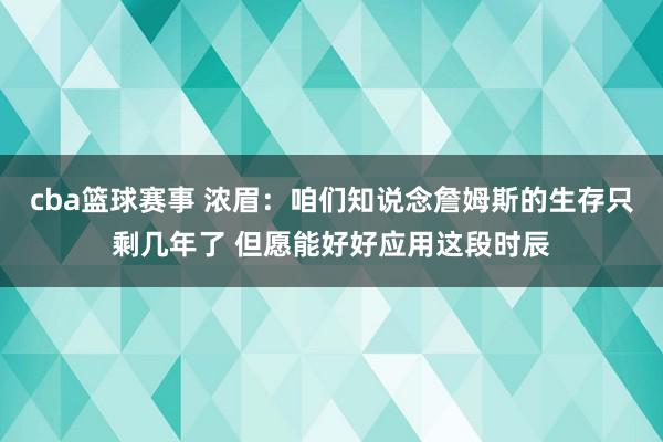 cba篮球赛事 浓眉：咱们知说念詹姆斯的生存只剩几年了 但愿能好好应用这段时辰