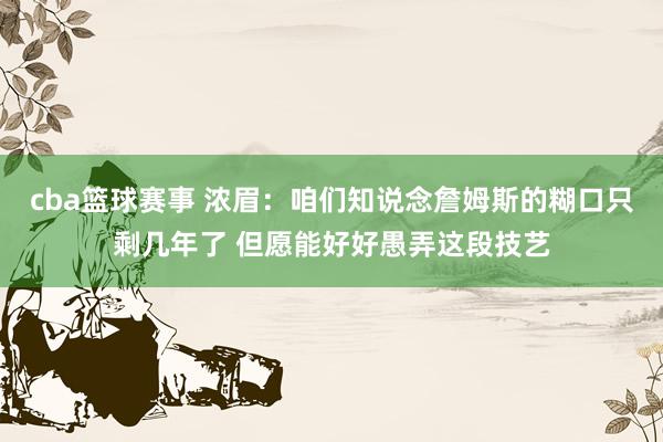 cba篮球赛事 浓眉：咱们知说念詹姆斯的糊口只剩几年了 但愿能好好愚弄这段技艺