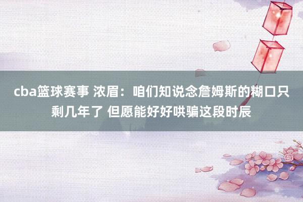 cba篮球赛事 浓眉：咱们知说念詹姆斯的糊口只剩几年了 但愿能好好哄骗这段时辰