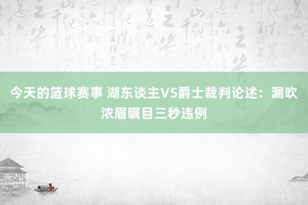 今天的篮球赛事 湖东谈主VS爵士裁判论述：漏吹浓眉瞩目三秒违例