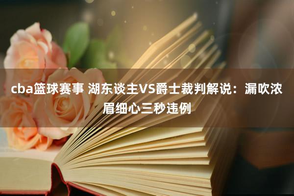 cba篮球赛事 湖东谈主VS爵士裁判解说：漏吹浓眉细心三秒违例