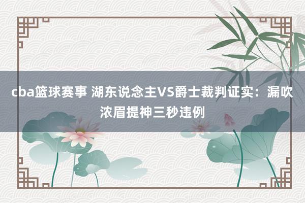 cba篮球赛事 湖东说念主VS爵士裁判证实：漏吹浓眉提神三秒违例