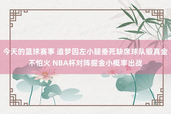 今天的篮球赛事 追梦因左小腿垂死缺席球队锻真金不怕火 NBA杯对阵掘金小概率出战