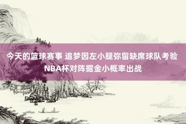 今天的篮球赛事 追梦因左小腿弥留缺席球队考验 NBA杯对阵掘金小概率出战