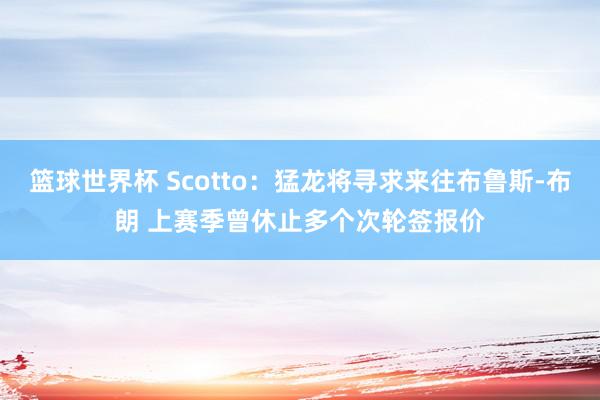 篮球世界杯 Scotto：猛龙将寻求来往布鲁斯-布朗 上赛季曾休止多个次轮签报价