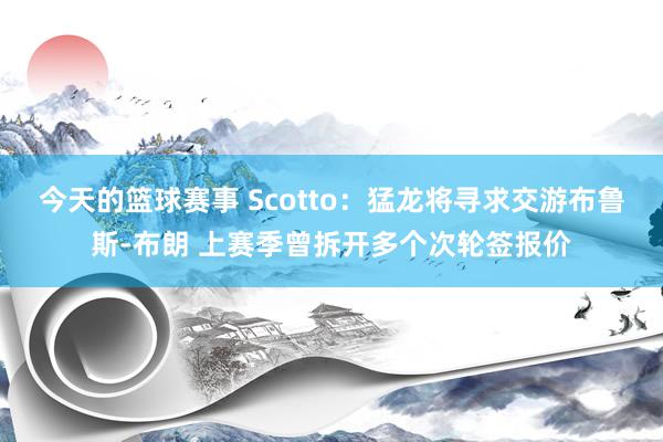 今天的篮球赛事 Scotto：猛龙将寻求交游布鲁斯-布朗 上赛季曾拆开多个次轮签报价