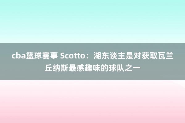 cba篮球赛事 Scotto：湖东谈主是对获取瓦兰丘纳斯最感趣味的球队之一