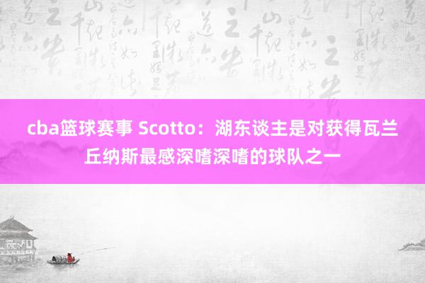 cba篮球赛事 Scotto：湖东谈主是对获得瓦兰丘纳斯最感深嗜深嗜的球队之一