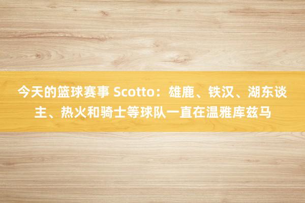 今天的篮球赛事 Scotto：雄鹿、铁汉、湖东谈主、热火和骑士等球队一直在温雅库兹马