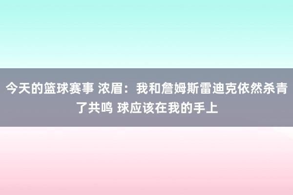 今天的篮球赛事 浓眉：我和詹姆斯雷迪克依然杀青了共鸣 球应该在我的手上