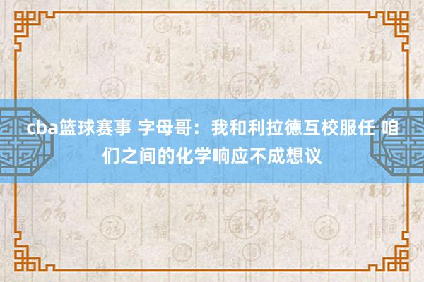 cba篮球赛事 字母哥：我和利拉德互校服任 咱们之间的化学响应不成想议