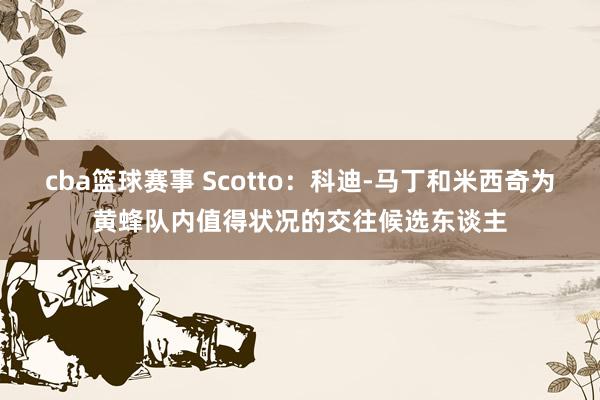 cba篮球赛事 Scotto：科迪-马丁和米西奇为黄蜂队内值得状况的交往候选东谈主