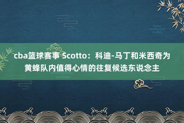 cba篮球赛事 Scotto：科迪-马丁和米西奇为黄蜂队内值得心情的往复候选东说念主