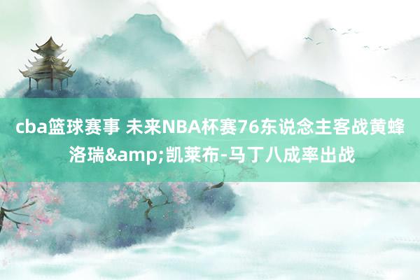 cba篮球赛事 未来NBA杯赛76东说念主客战黄蜂 洛瑞&凯莱布-马丁八成率出战