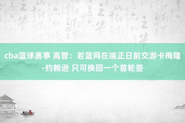 cba篮球赛事 高管：若篮网在端正日前交游卡梅隆-约翰逊 只可换回一个首轮签