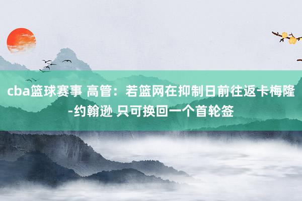 cba篮球赛事 高管：若篮网在抑制日前往返卡梅隆-约翰逊 只可换回一个首轮签