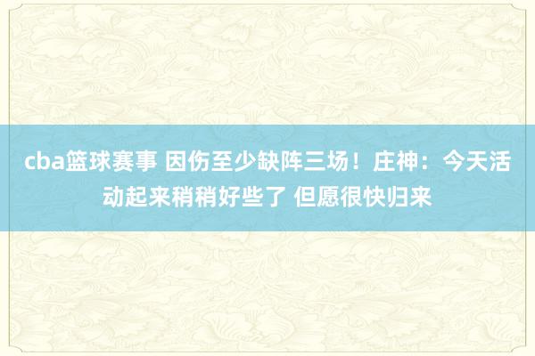 cba篮球赛事 因伤至少缺阵三场！庄神：今天活动起来稍稍好些了 但愿很快归来