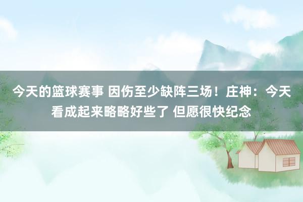 今天的篮球赛事 因伤至少缺阵三场！庄神：今天看成起来略略好些了 但愿很快纪念