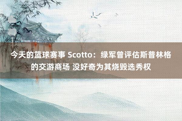 今天的篮球赛事 Scotto：绿军曾评估斯普林格的交游商场 没好奇为其烧毁选秀权