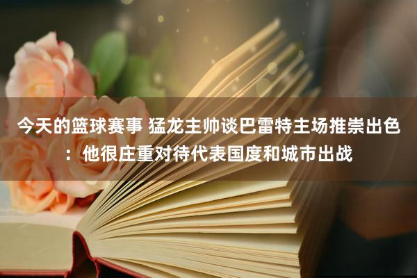 今天的篮球赛事 猛龙主帅谈巴雷特主场推崇出色：他很庄重对待代表国度和城市出战