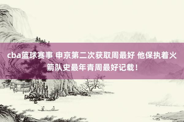 cba篮球赛事 申京第二次获取周最好 他保执着火箭队史最年青周最好记载！