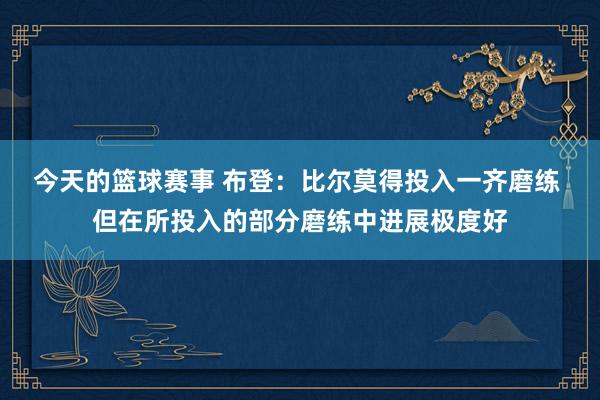 今天的篮球赛事 布登：比尔莫得投入一齐磨练 但在所投入的部分磨练中进展极度好