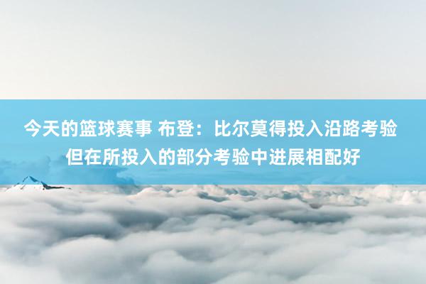 今天的篮球赛事 布登：比尔莫得投入沿路考验 但在所投入的部分考验中进展相配好